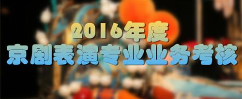 男生操女生逼的视频国家京剧院2016年度京剧表演专业业务考...
